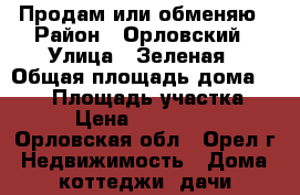 Продам или обменяю › Район ­ Орловский › Улица ­ Зеленая › Общая площадь дома ­ 110 › Площадь участка ­ 10 › Цена ­ 3 500 000 - Орловская обл., Орел г. Недвижимость » Дома, коттеджи, дачи продажа   